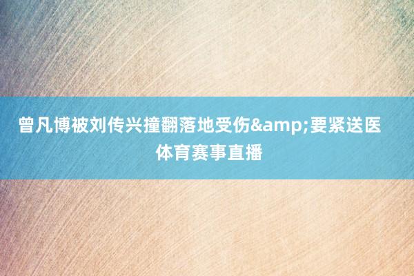 曾凡博被刘传兴撞翻落地受伤&要紧送医    体育赛事直播