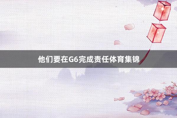 他们要在G6完成责任体育集锦