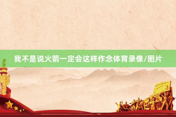 我不是说火箭一定会这样作念体育录像/图片