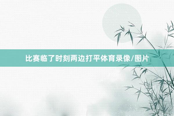 比赛临了时刻两边打平体育录像/图片