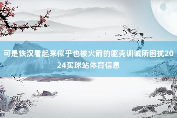 可是铁汉看起来似乎也被火箭的躯壳训诫所困扰2024买球站体育信息