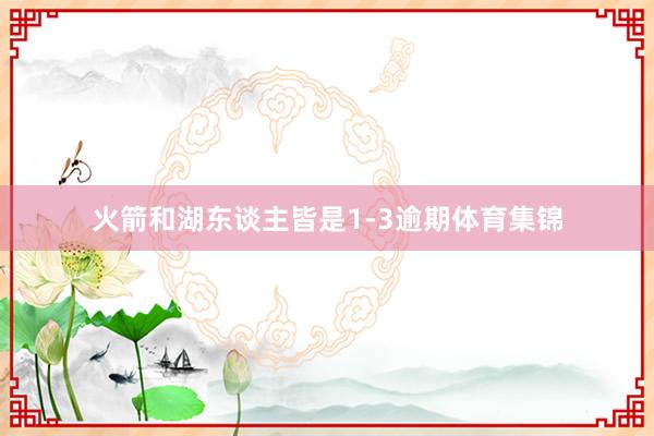 火箭和湖东谈主皆是1-3逾期体育集锦