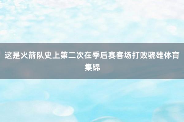 这是火箭队史上第二次在季后赛客场打败骁雄体育集锦