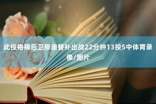 此役袼褙后卫穆迪替补出战22分钟13投5中体育录像/图片
