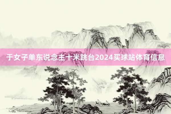 于女子单东说念主十米跳台2024买球站体育信息