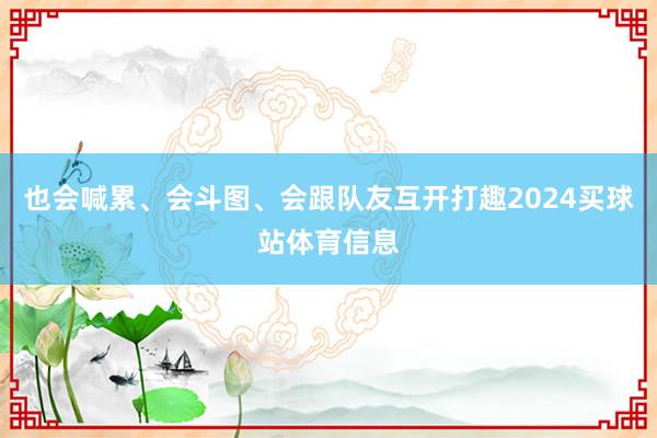 也会喊累、会斗图、会跟队友互开打趣2024买球站体育信息
