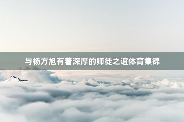 与杨方旭有着深厚的师徒之谊体育集锦