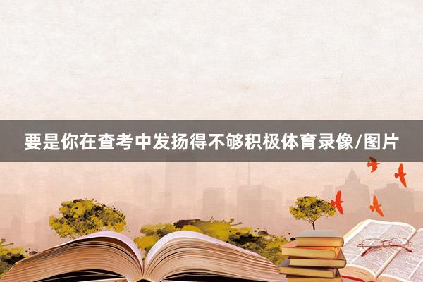 要是你在查考中发扬得不够积极体育录像/图片