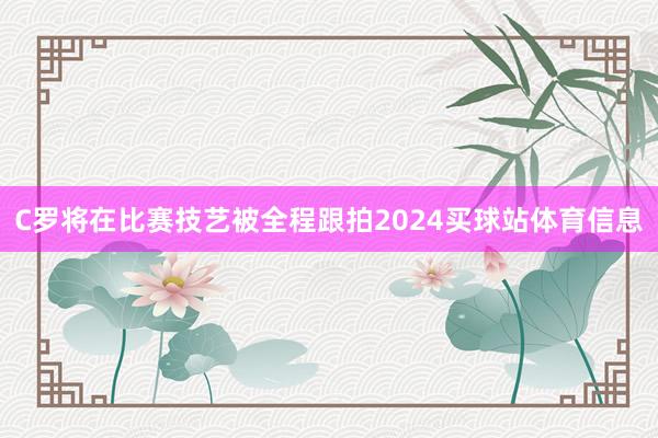 C罗将在比赛技艺被全程跟拍2024买球站体育信息