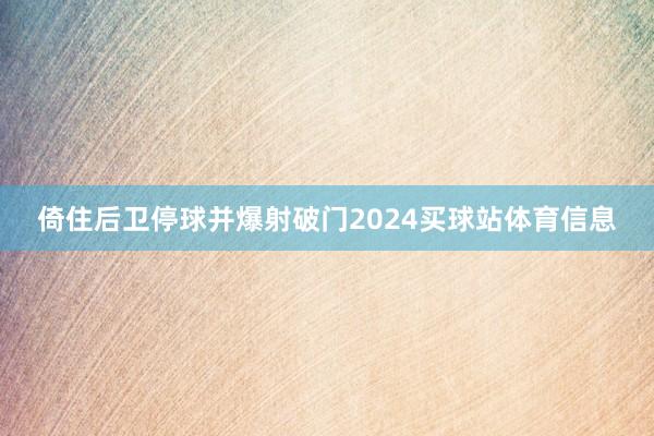 倚住后卫停球并爆射破门2024买球站体育信息