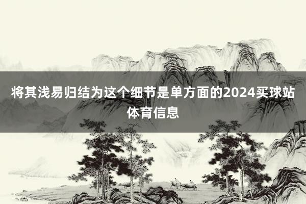 将其浅易归结为这个细节是单方面的2024买球站体育信息