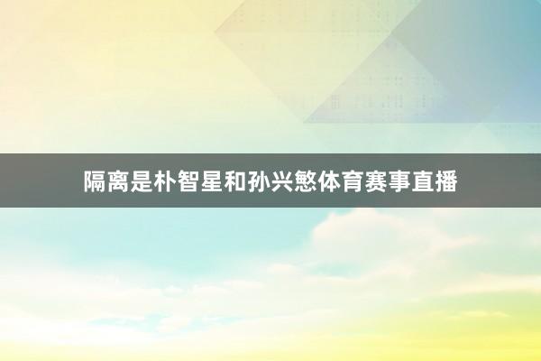 隔离是朴智星和孙兴慜体育赛事直播