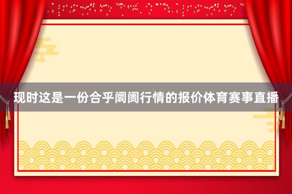 现时这是一份合乎阛阓行情的报价体育赛事直播