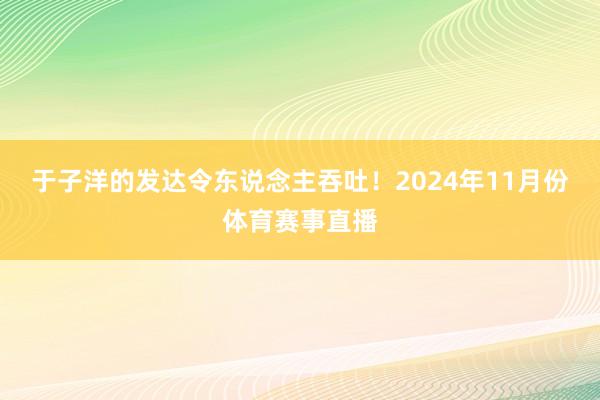 于子洋的发达令东说念主吞吐！2024年11月份体育赛事直播