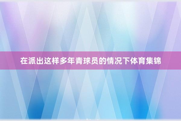 在派出这样多年青球员的情况下体育集锦