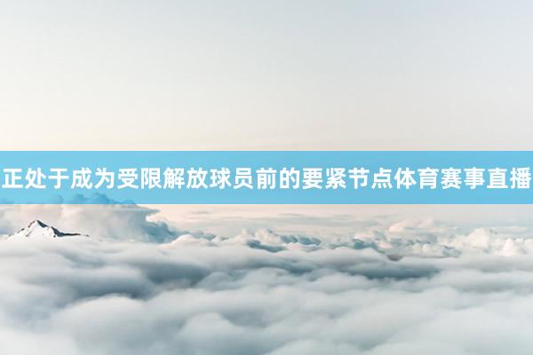 正处于成为受限解放球员前的要紧节点体育赛事直播