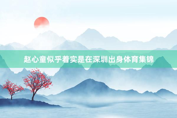 赵心童似乎着实是在深圳出身体育集锦