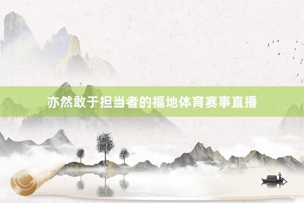 亦然敢于担当者的福地体育赛事直播
