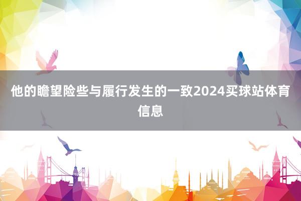 他的瞻望险些与履行发生的一致2024买球站体育信息