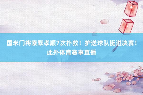国米门将索默孝顺7次扑救！护送球队挺进决赛！此外体育赛事直播