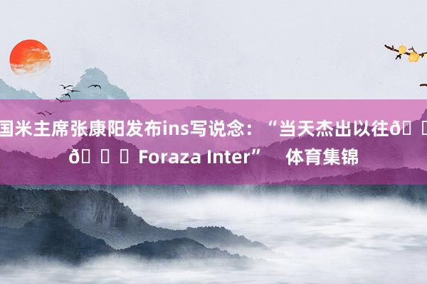 前国米主席张康阳发布ins写说念：“当天杰出以往🖤💙Foraza Inter”    体育集锦