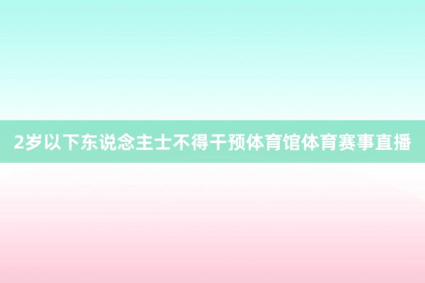 2岁以下东说念主士不得干预体育馆体育赛事直播