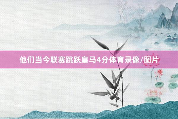 他们当今联赛跳跃皇马4分体育录像/图片