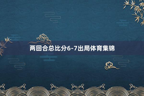 两回合总比分6-7出局体育集锦