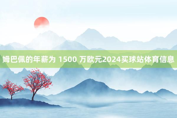 姆巴佩的年薪为 1500 万欧元2024买球站体育信息