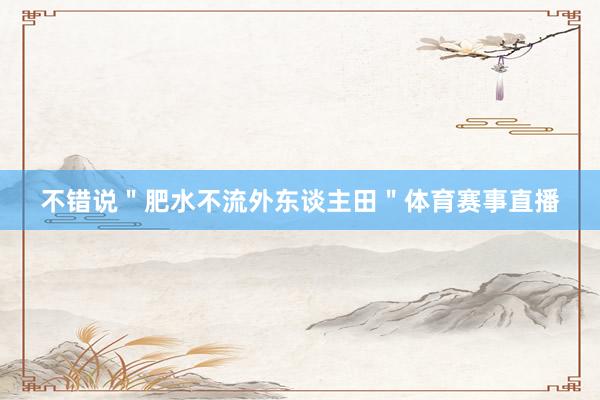 不错说＂肥水不流外东谈主田＂体育赛事直播