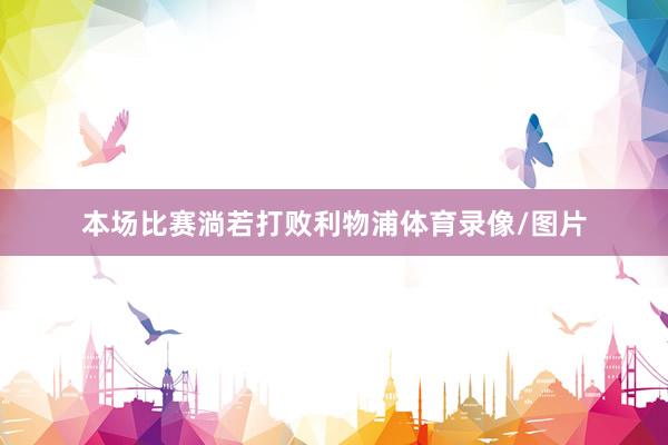 本场比赛淌若打败利物浦体育录像/图片