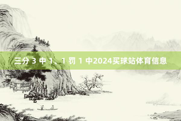 三分 3 中 1、1 罚 1 中2024买球站体育信息