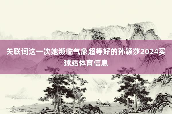 关联词这一次她濒临气象超等好的孙颖莎2024买球站体育信息