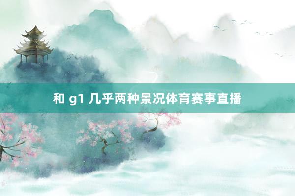 和 g1 几乎两种景况体育赛事直播