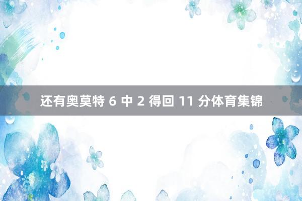 还有奥莫特 6 中 2 得回 11 分体育集锦