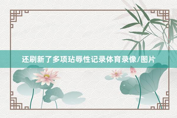还刷新了多项玷辱性记录体育录像/图片