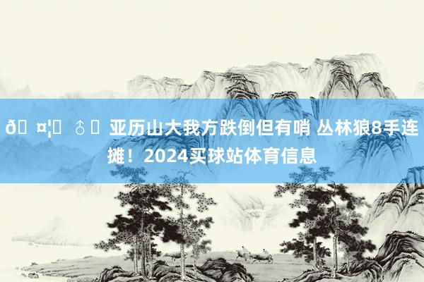 🤦‍♂️亚历山大我方跌倒但有哨 丛林狼8手连摊！2024买球站体育信息