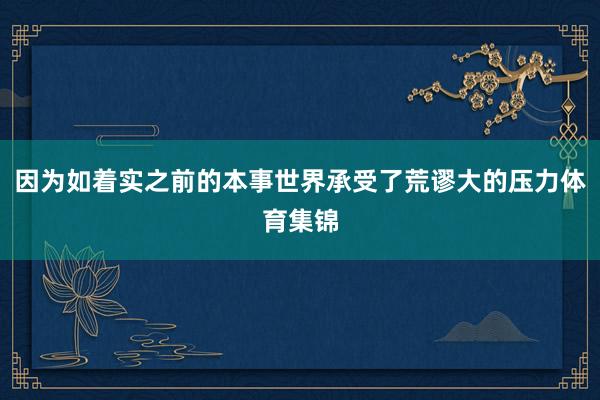 因为如着实之前的本事世界承受了荒谬大的压力体育集锦