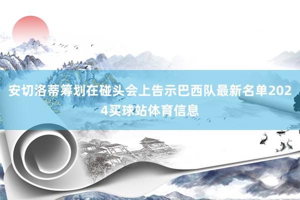 安切洛蒂筹划在碰头会上告示巴西队最新名单2024买球站体育信息