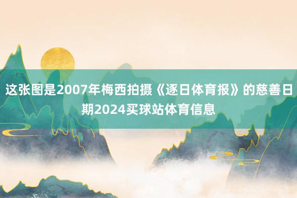 这张图是2007年梅西拍摄《逐日体育报》的慈善日期2024买球站体育信息