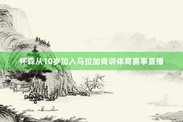 怀森从10岁加入马拉加青训体育赛事直播