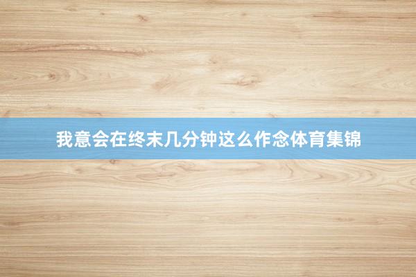 我意会在终末几分钟这么作念体育集锦
