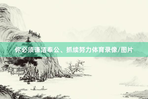 你必须谦洁奉公、抓续努力体育录像/图片