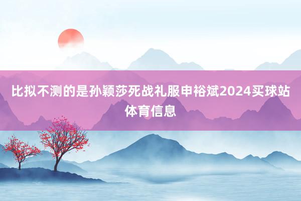比拟不测的是孙颖莎死战礼服申裕斌2024买球站体育信息