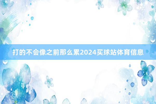 打的不会像之前那么累2024买球站体育信息