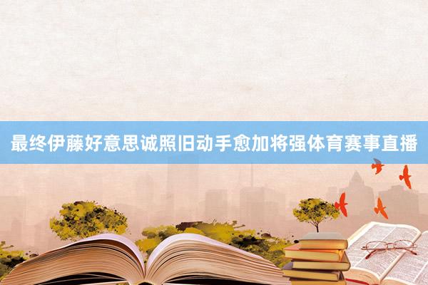 最终伊藤好意思诚照旧动手愈加将强体育赛事直播
