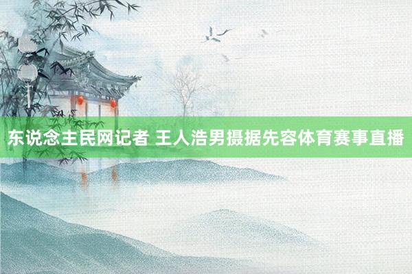 东说念主民网记者 王人浩男摄据先容体育赛事直播