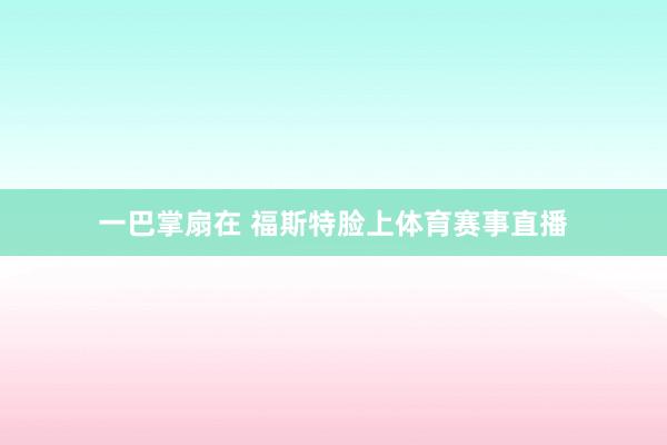 一巴掌扇在 福斯特脸上体育赛事直播