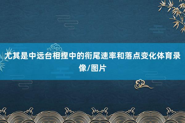 尤其是中远台相捏中的衔尾速率和落点变化体育录像/图片