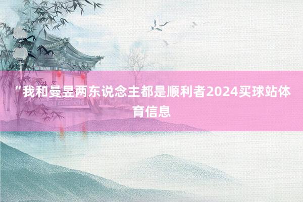 “我和曼昱两东说念主都是顺利者2024买球站体育信息